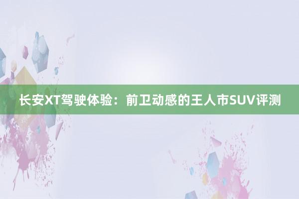 长安XT驾驶体验：前卫动感的王人市SUV评测