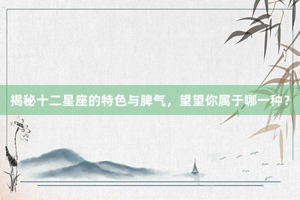 揭秘十二星座的特色与脾气，望望你属于哪一种？